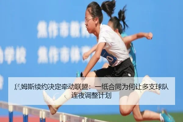 詹姆斯续约决定牵动联盟：一纸合同为何让多支球队连夜调整计划 - dbcaipiao